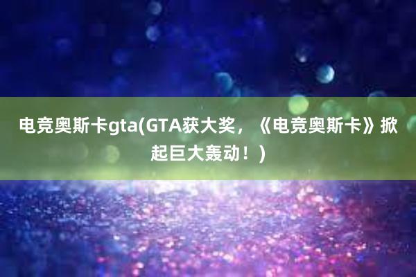 电竞奥斯卡gta(GTA获大奖，《电竞奥斯卡》掀起巨大轰动！)