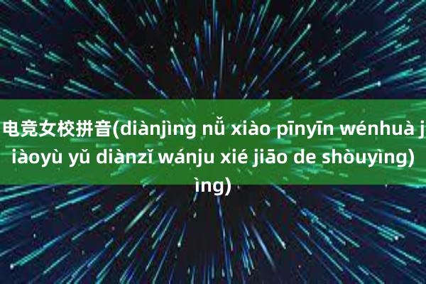 电竞女校拼音(diànjìng nǚ xiào pīnyīn wénhuà jiàoyù yǔ diànzǐ wánju xié jiāo de shòuyìng)