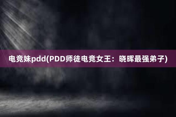 电竞妹pdd(PDD师徒电竞女王：晓晖最强弟子)