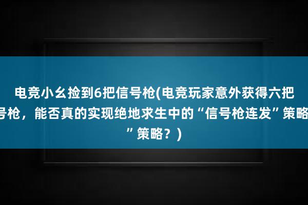 电竞小幺捡到6把信号枪(电竞玩家意外获得六把信号枪，能否真的实现绝地求生中的“信号枪连发”策略？)