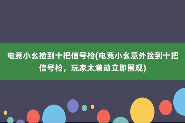 电竞小幺捡到十把信号枪(电竞小幺意外捡到十把信号枪，玩家太激动立即围观)