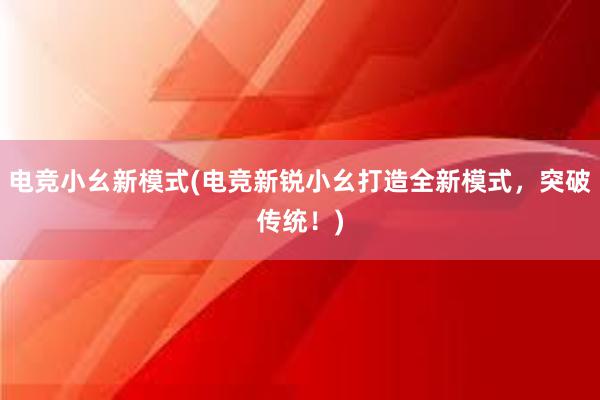 电竞小幺新模式(电竞新锐小幺打造全新模式，突破传统！)