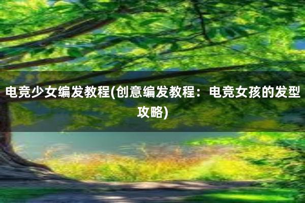 电竞少女编发教程(创意编发教程：电竞女孩的发型攻略)