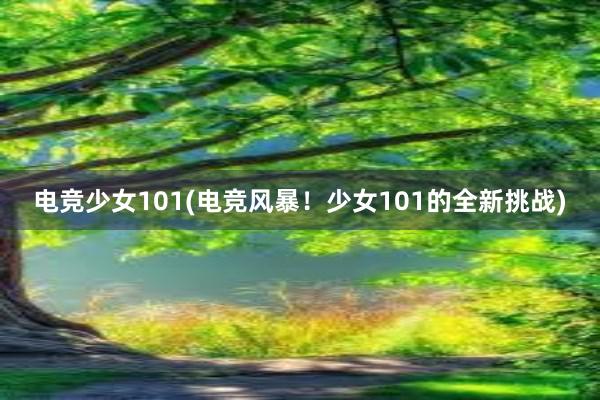 电竞少女101(电竞风暴！少女101的全新挑战)