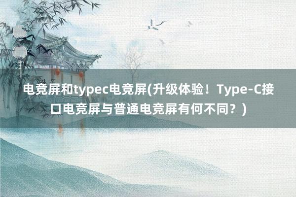 电竞屏和typec电竞屏(升级体验！Type-C接口电竞屏与普通电竞屏有何不同？)