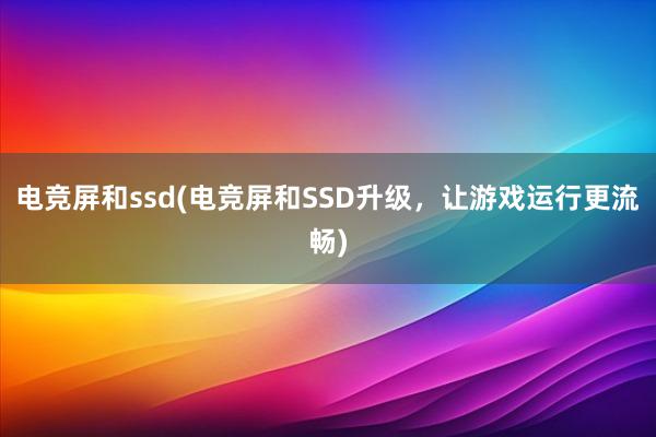 电竞屏和ssd(电竞屏和SSD升级，让游戏运行更流畅)