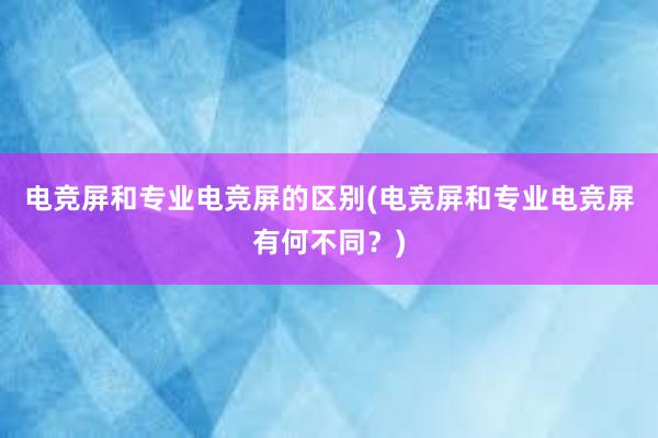 电竞屏和专业电竞屏的区别(电竞屏和专业电竞屏有何不同？)