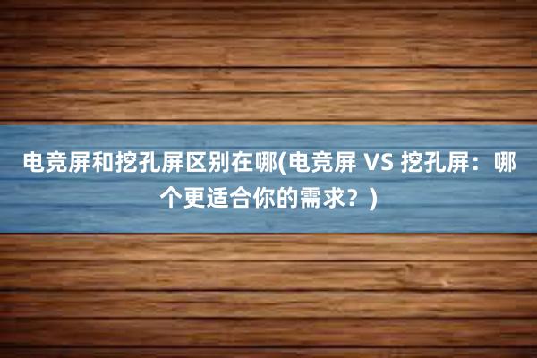 电竞屏和挖孔屏区别在哪(电竞屏 VS 挖孔屏：哪个更适合你的需求？)