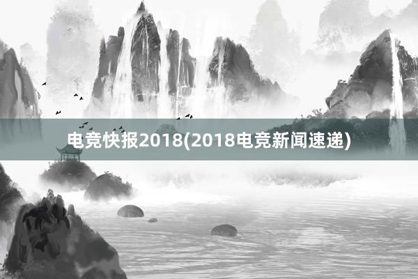 电竞快报2018(2018电竞新闻速递)