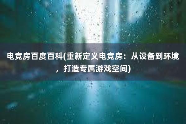 电竞房百度百科(重新定义电竞房：从设备到环境，打造专属游戏空间)