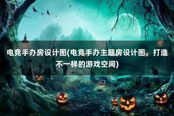 电竞手办房设计图(电竞手办主题房设计图，打造不一样的游戏空间)