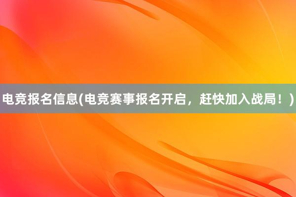 电竞报名信息(电竞赛事报名开启，赶快加入战局！)