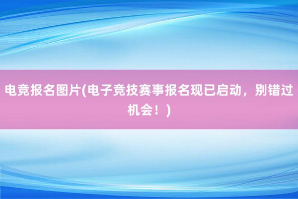 电竞报名图片(电子竞技赛事报名现已启动，别错过机会！)