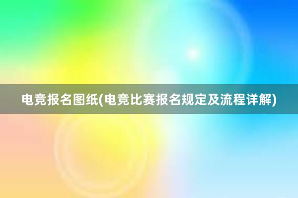 电竞报名图纸(电竞比赛报名规定及流程详解)