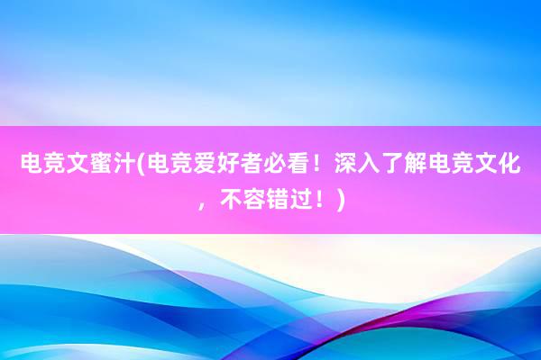 电竞文蜜汁(电竞爱好者必看！深入了解电竞文化，不容错过！)