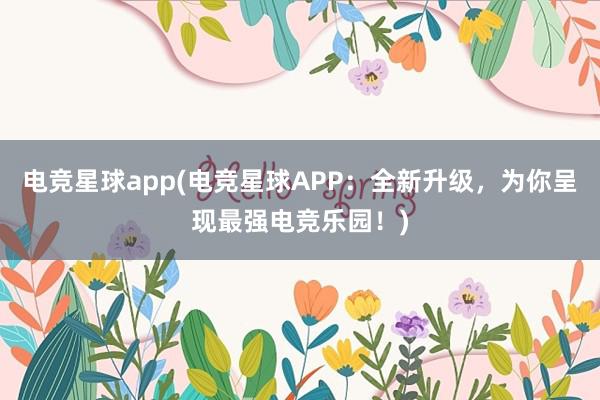 电竞星球app(电竞星球APP：全新升级，为你呈现最强电竞乐园！)