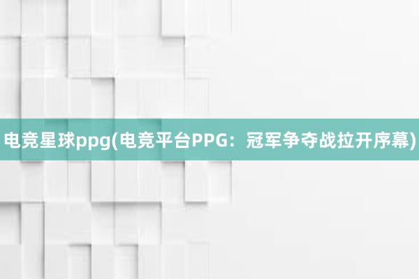 电竞星球ppg(电竞平台PPG：冠军争夺战拉开序幕)