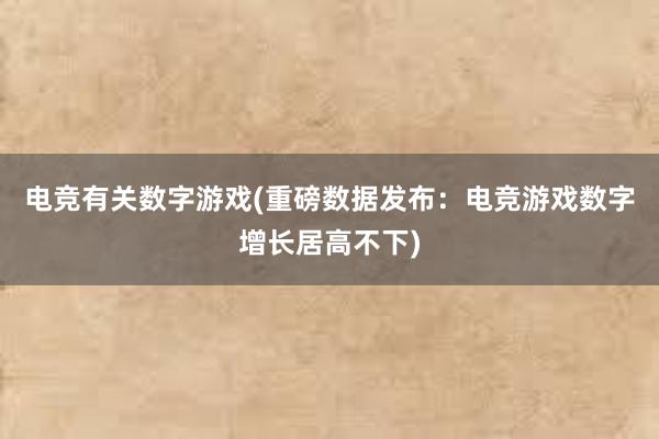 电竞有关数字游戏(重磅数据发布：电竞游戏数字增长居高不下)