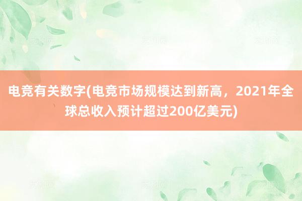 电竞有关数字(电竞市场规模达到新高，2021年全球总收入预计超过200亿美元)