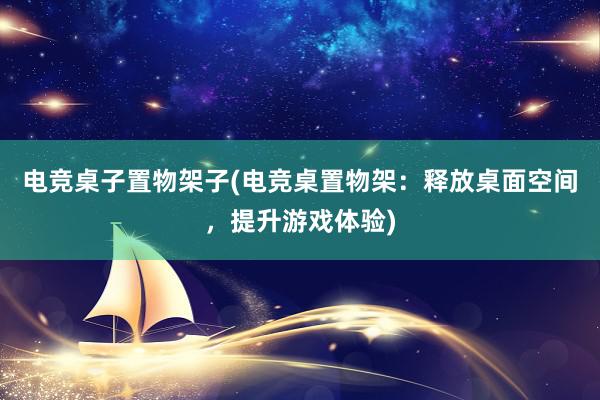 电竞桌子置物架子(电竞桌置物架：释放桌面空间，提升游戏体验)