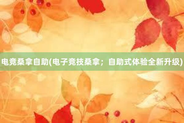 电竞桑拿自助(电子竞技桑拿；自助式体验全新升级)