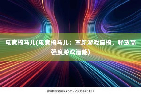 电竞椅马儿(电竞椅马儿：革新游戏座椅，释放高强度游戏潜能)