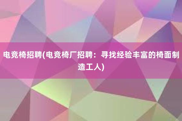 电竞椅招聘(电竞椅厂招聘：寻找经验丰富的椅面制造工人)