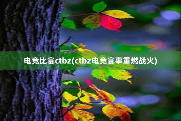 电竞比赛ctbz(ctbz电竞赛事重燃战火)