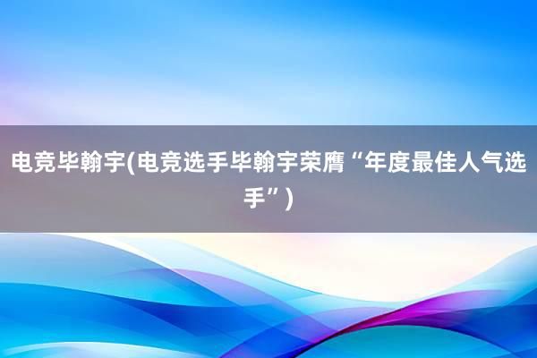 电竞毕翰宇(电竞选手毕翰宇荣膺“年度最佳人气选手”)