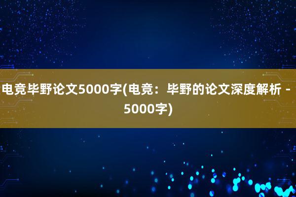 电竞毕野论文5000字(电竞：毕野的论文深度解析 - 5000字)