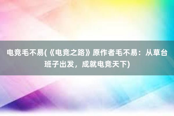 电竞毛不易(《电竞之路》原作者毛不易：从草台班子出发，成就电竞天下)