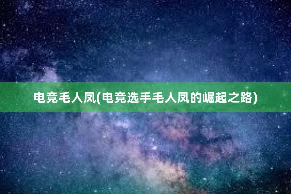 电竞毛人凤(电竞选手毛人凤的崛起之路)