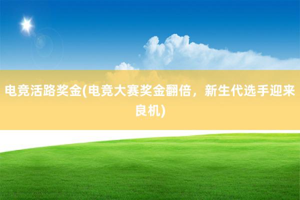 电竞活路奖金(电竞大赛奖金翻倍，新生代选手迎来良机)