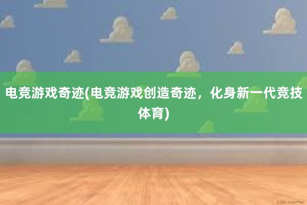 电竞游戏奇迹(电竞游戏创造奇迹，化身新一代竞技体育)