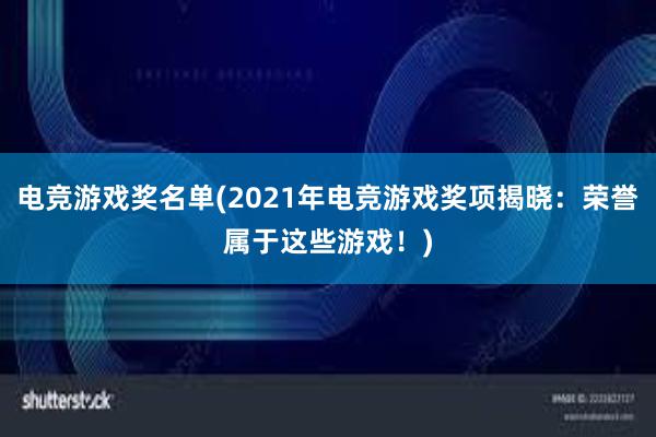 电竞游戏奖名单(2021年电竞游戏奖项揭晓：荣誉属于这些游戏！)