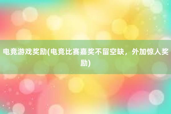 电竞游戏奖励(电竞比赛嘉奖不留空缺，外加惊人奖励)