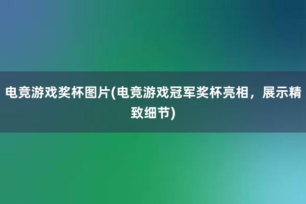 电竞游戏奖杯图片(电竞游戏冠军奖杯亮相，展示精致细节)