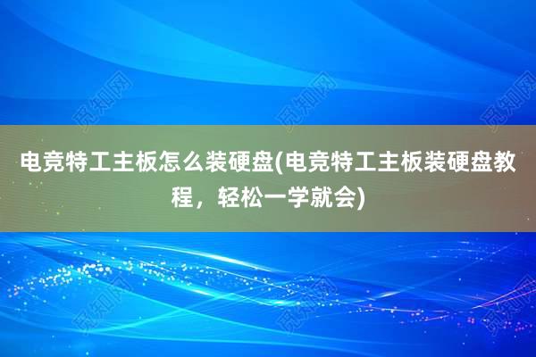 电竞特工主板怎么装硬盘(电竞特工主板装硬盘教程，轻松一学就会)