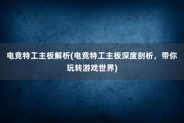 电竞特工主板解析(电竞特工主板深度剖析，带你玩转游戏世界)