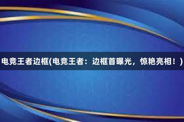 电竞王者边框(电竞王者：边框首曝光，惊艳亮相！)