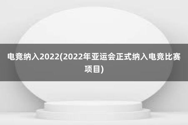 电竞纳入2022(2022年亚运会正式纳入电竞比赛项目)