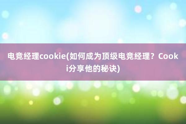 电竞经理cookie(如何成为顶级电竞经理？Cooki分享他的秘诀)