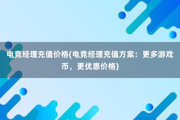 电竞经理充值价格(电竞经理充值方案：更多游戏币，更优惠价格)