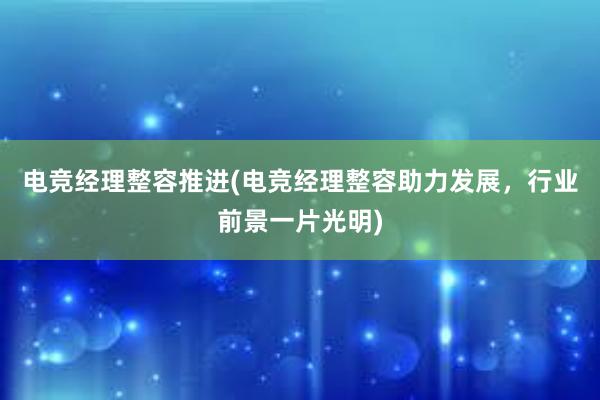 电竞经理整容推进(电竞经理整容助力发展，行业前景一片光明)