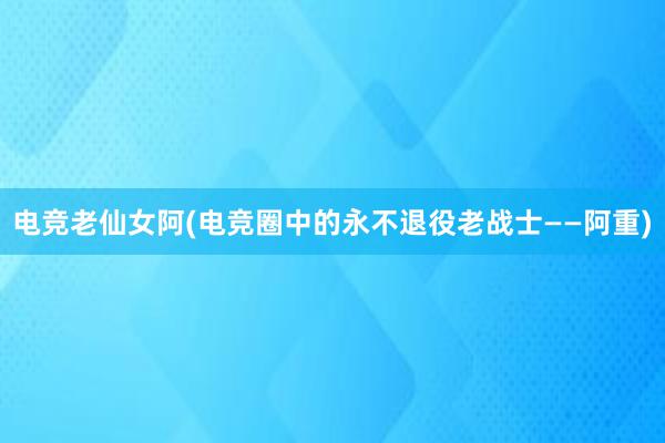 电竞老仙女阿(电竞圈中的永不退役老战士——阿重)