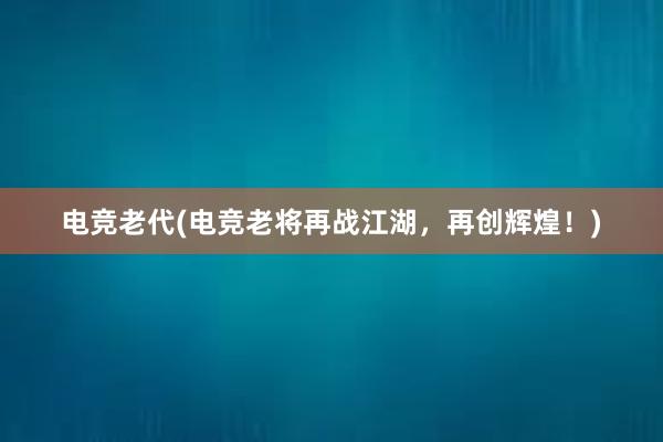 电竞老代(电竞老将再战江湖，再创辉煌！)