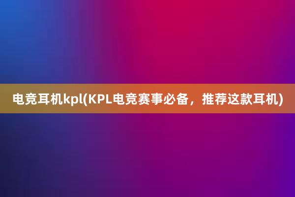 电竞耳机kpl(KPL电竞赛事必备，推荐这款耳机)