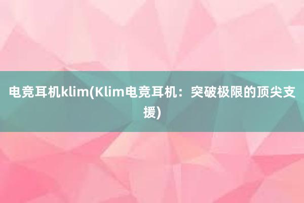 电竞耳机klim(Klim电竞耳机：突破极限的顶尖支援)