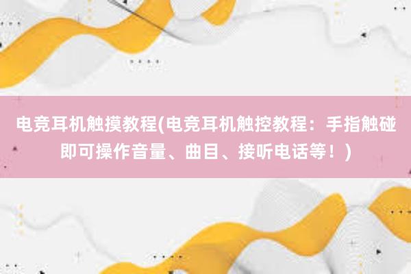 电竞耳机触摸教程(电竞耳机触控教程：手指触碰即可操作音量、曲目、接听电话等！)