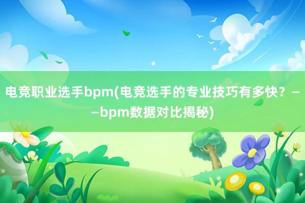 电竞职业选手bpm(电竞选手的专业技巧有多快？——bpm数据对比揭秘)